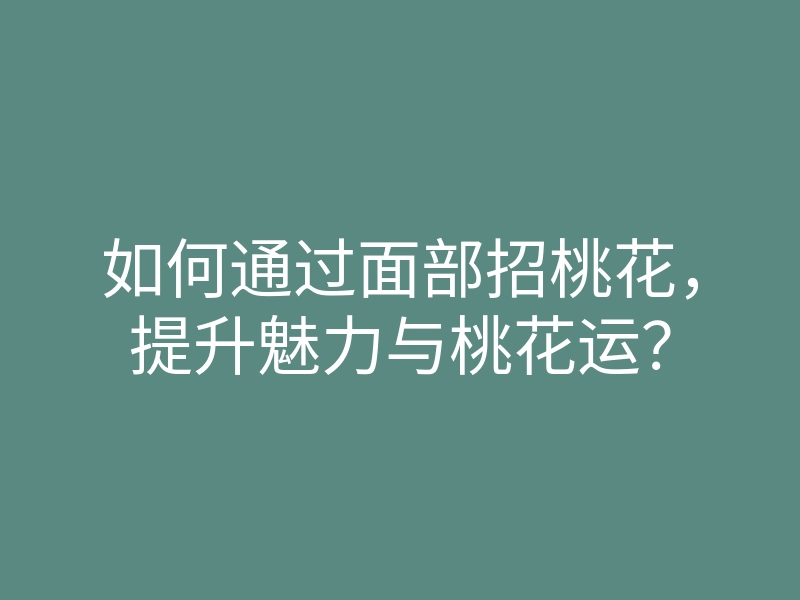 如何通过面部招桃花,提升魅力与桃花运?