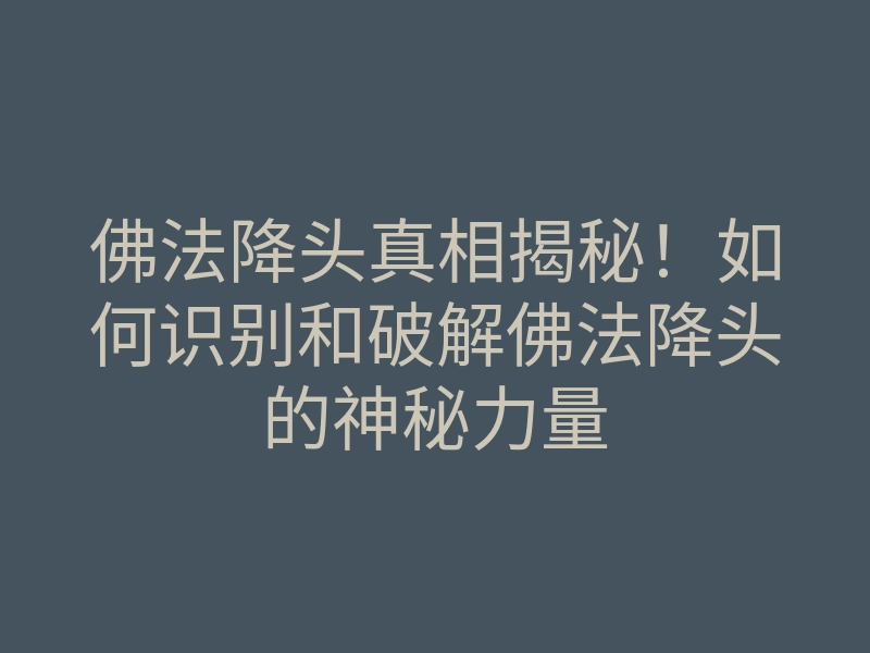 佛法降头真相揭秘!如何识别和破解佛法降头的神秘力量