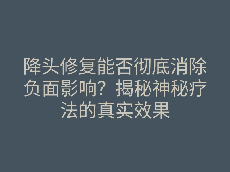 降头修复能否彻底消除负面影响?揭秘神秘疗法的真实效果