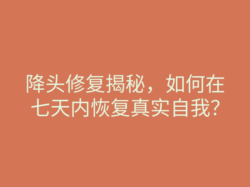 降头修复揭秘,如何在七天内恢复真实自我?