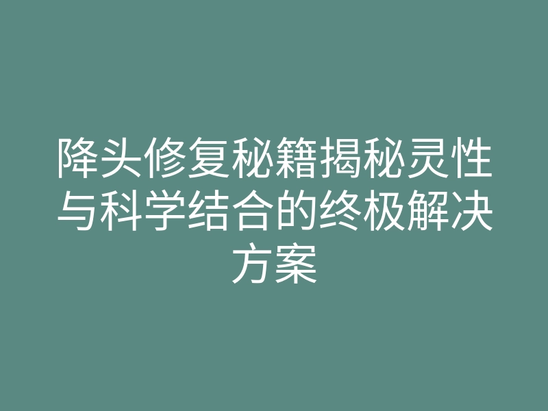 降头修复秘籍揭秘灵性与科学结合的终极解决方案