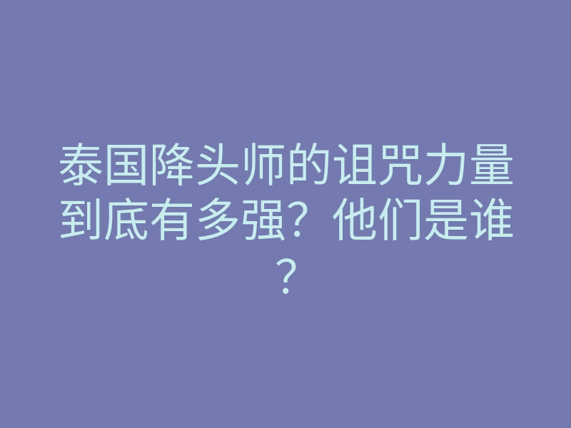 泰国降头师的诅咒力量到底有多强?他们是谁?