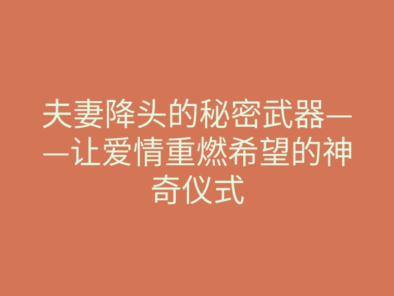 夫妻降头的秘密武器——让爱情重燃希望的神奇仪式