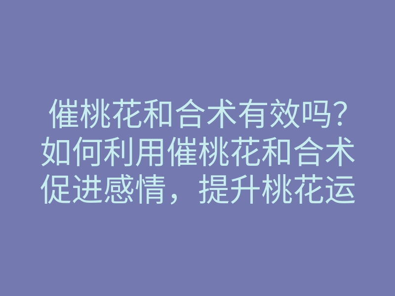 催桃花和合术有效吗?如何利用催桃花和合术促进感情,提升桃花运方法
