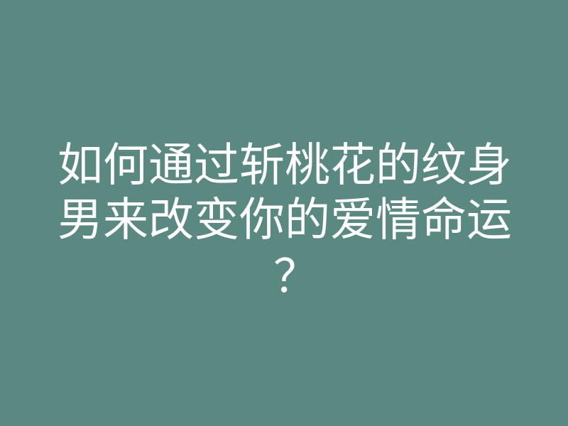 如何通过斩桃花的纹身男来改变你的爱情命运?