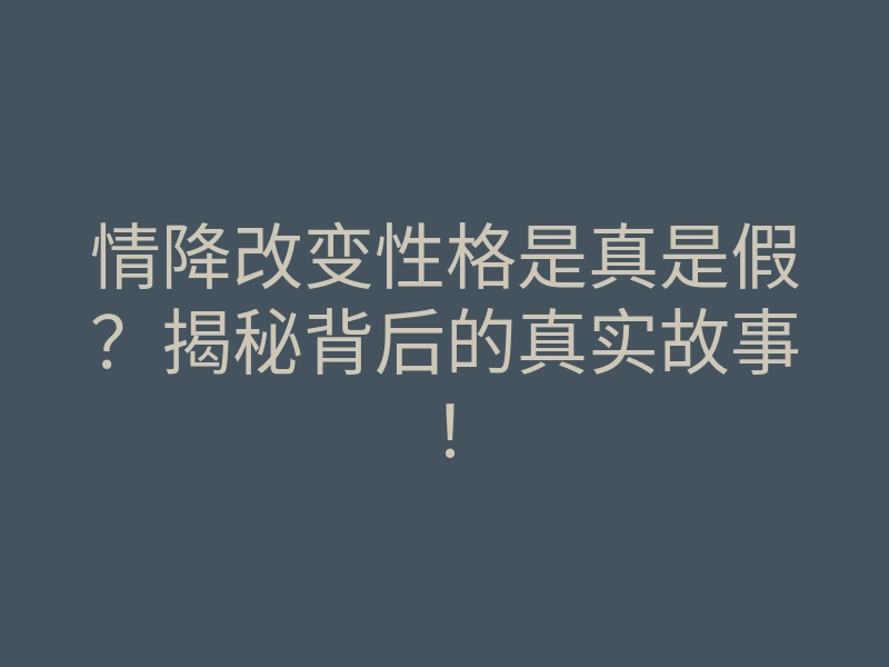 情降改变性格是真是假?揭秘背后的真实故事!