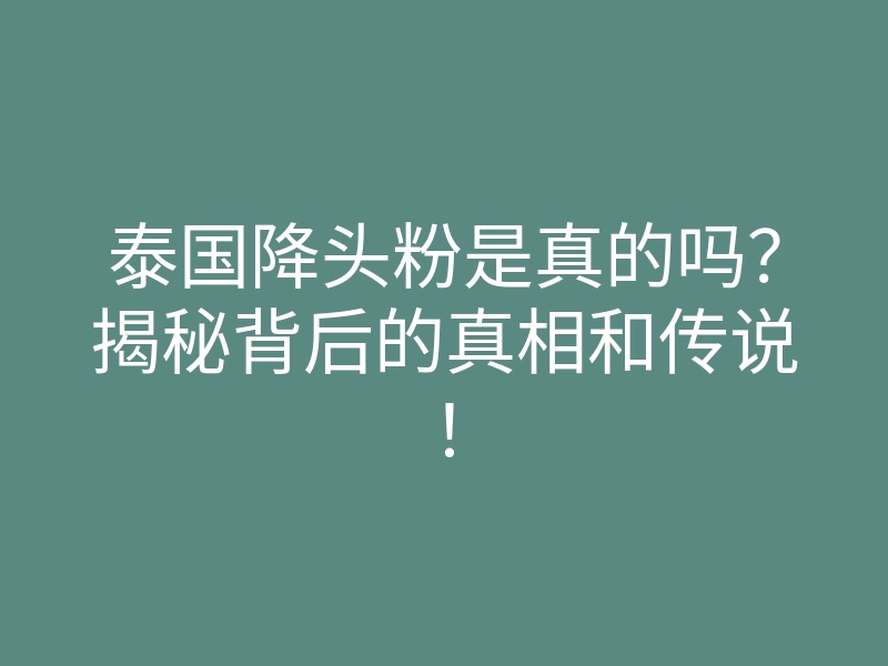 泰国降头粉是真的吗?揭秘背后的真相和传说!