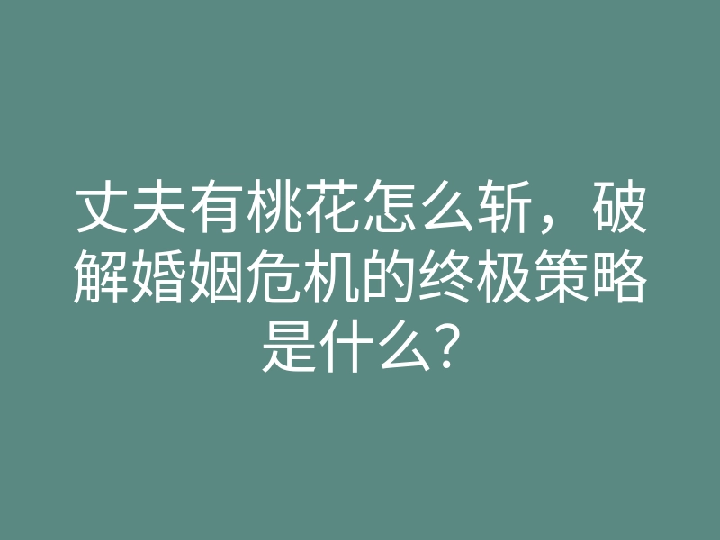 丈夫有桃花怎么斩,破解婚姻危机的终极策略是什么?