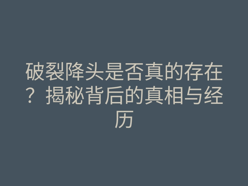 破裂降头是否真的存在？揭秘背后的真相与经历