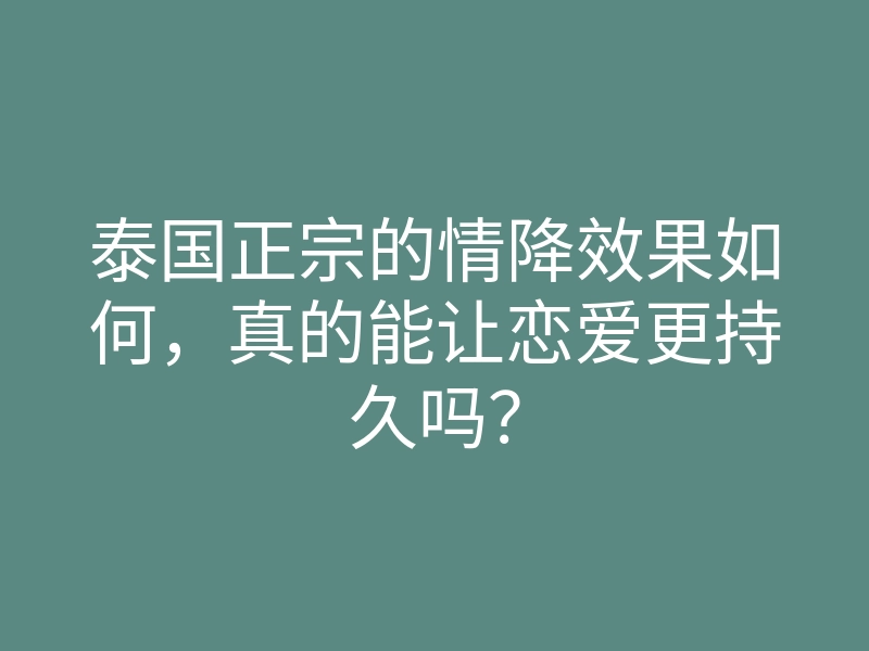 泰国正宗的情降效果如何，真的能让恋爱更持久吗？