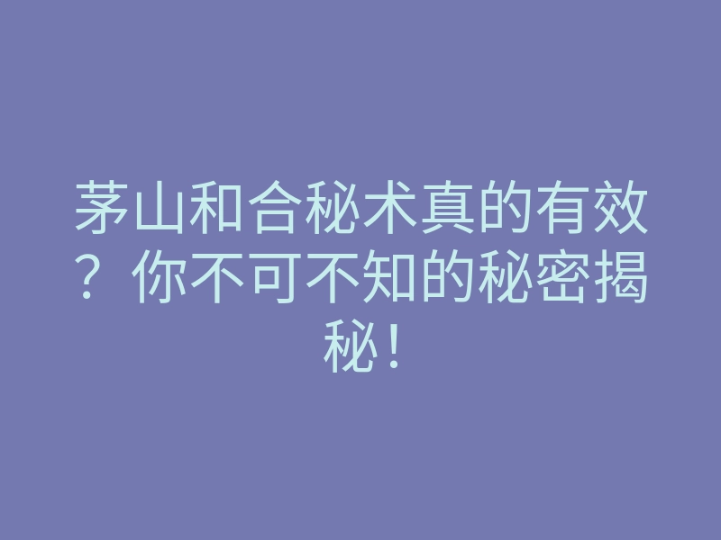 茅山和合秘术真的有效?你不可不知的秘密揭秘!