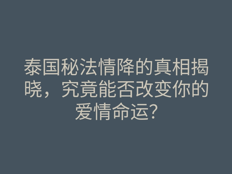 泰国秘法情降的真相揭晓,究竟能否改变你的爱情命运?