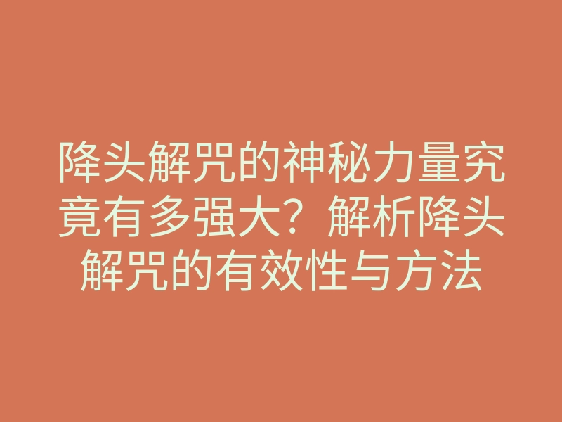 降头解咒的神秘力量究竟有多强大?解析降头解咒的有效性与方法