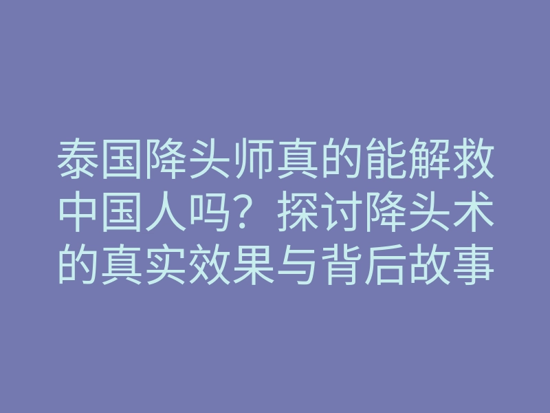泰国降头师真的能解救中国人吗?探讨降头术的真实效果与背后故事