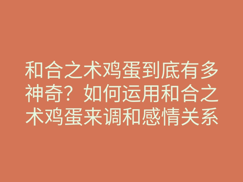 和合之术鸡蛋到底有多神奇?如何运用和合之术鸡蛋来调和感情关系