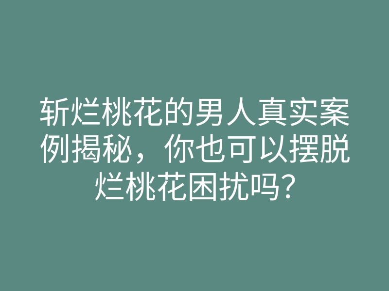 斩烂桃花的男人真实案例揭秘,你也可以摆脱烂桃花困扰吗?