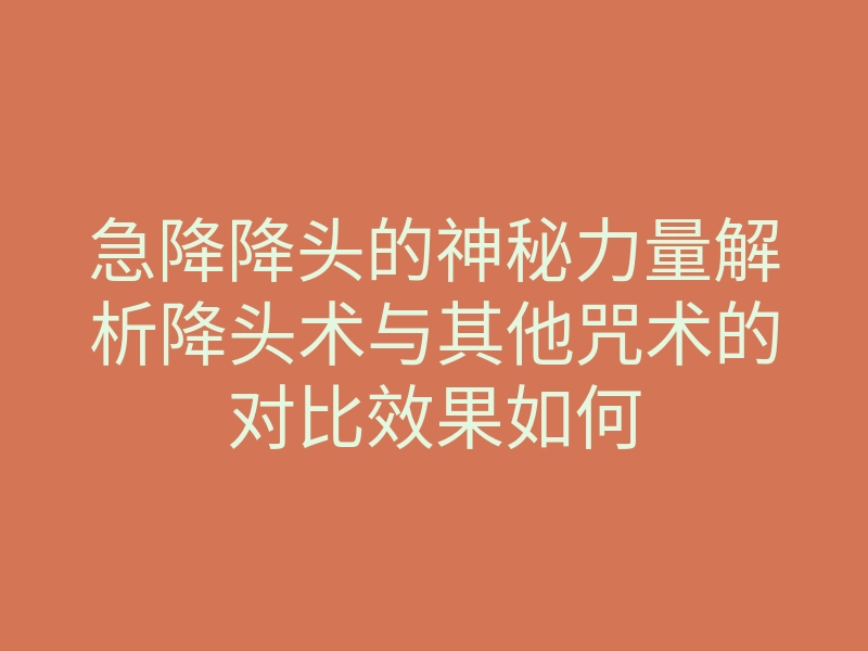 急降降头的神秘力量解析降头术与其他咒术的对比效果如何