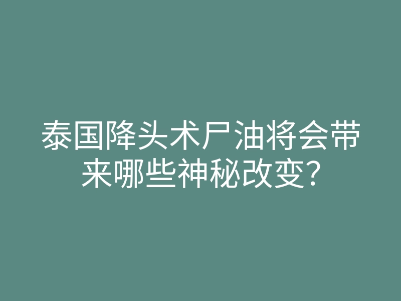 泰国降头术尸油将会带来哪些神秘改变?