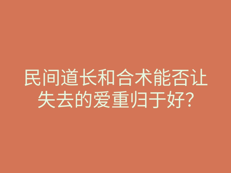 民间道长和合术能否让失去的爱重归于好?