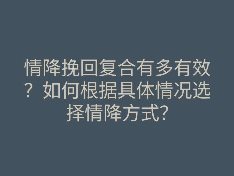 情降挽回复合有多有效?如何根据具体情况选择情降方式?