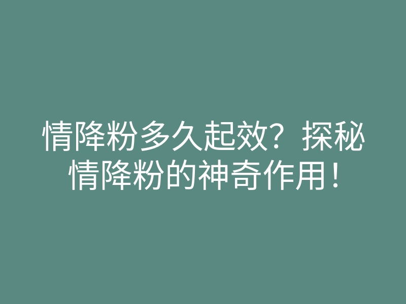 情降粉多久起效?探秘情降粉的神奇作用!