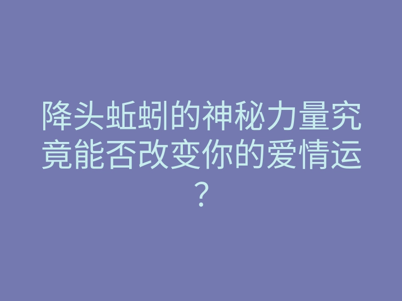 降头蚯蚓的神秘力量究竟能否改变你的爱情运?