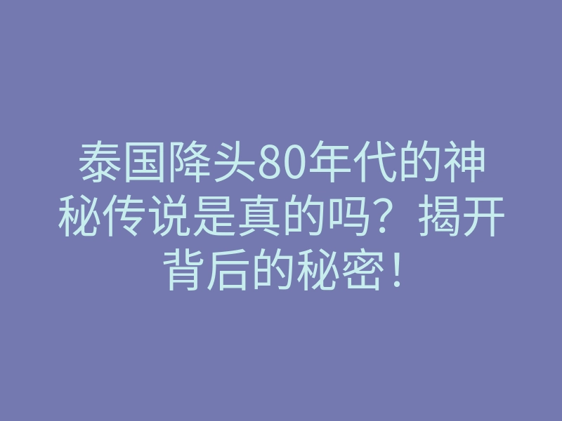 泰国降头80年代的神秘传说是真的吗?揭开背后的秘密!