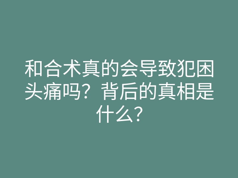 和合术真的会导致犯困头痛吗?背后的真相是什么?