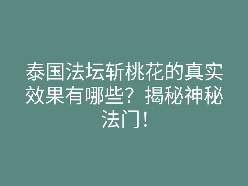泰国法坛斩桃花的真实效果有哪些?揭秘神秘法门!