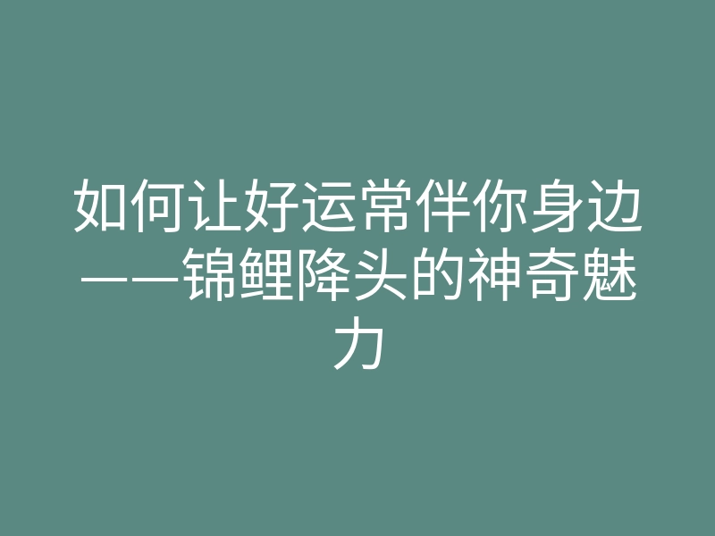 如何让好运常伴你身边——锦鲤降头的神奇魅力