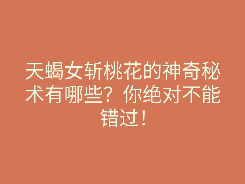 天蝎女斩桃花的神奇秘术有哪些?你绝对不能错过!