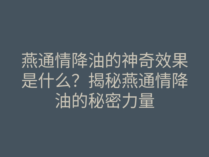 燕通情降油的神奇效果是什么?揭秘燕通情降油的秘密力量