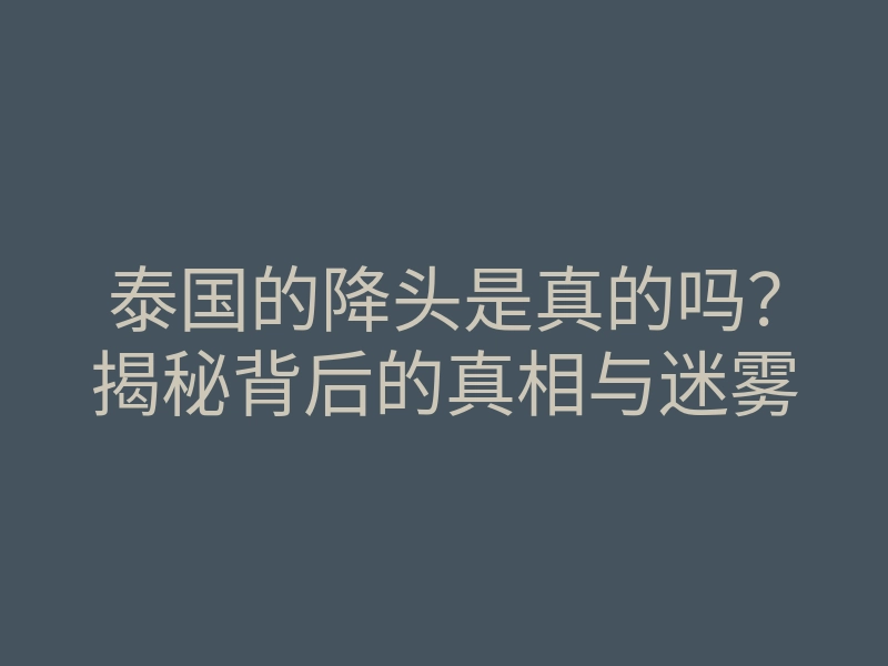 泰国的降头是真的吗?揭秘背后的真相与迷雾
