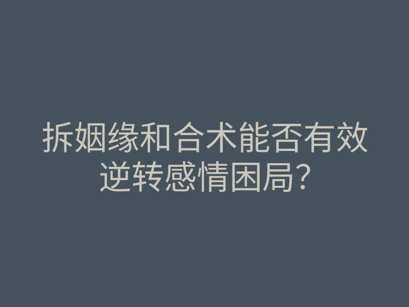 拆姻缘和合术能否有效逆转感情困局?