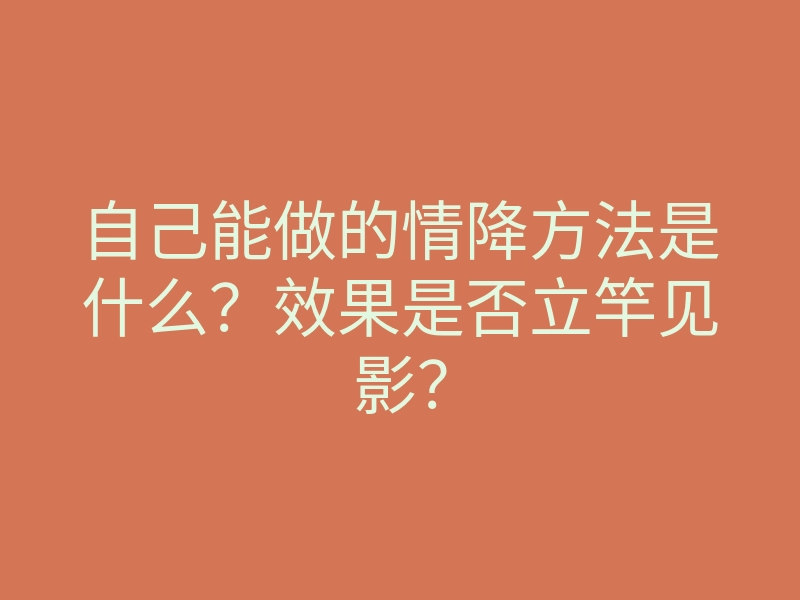 自己能做的情降方法是什么?效果是否立竿见影?