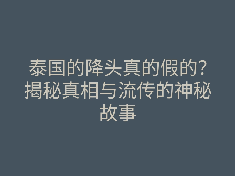 泰国的降头真的假的？揭秘真相与流传的神秘故事