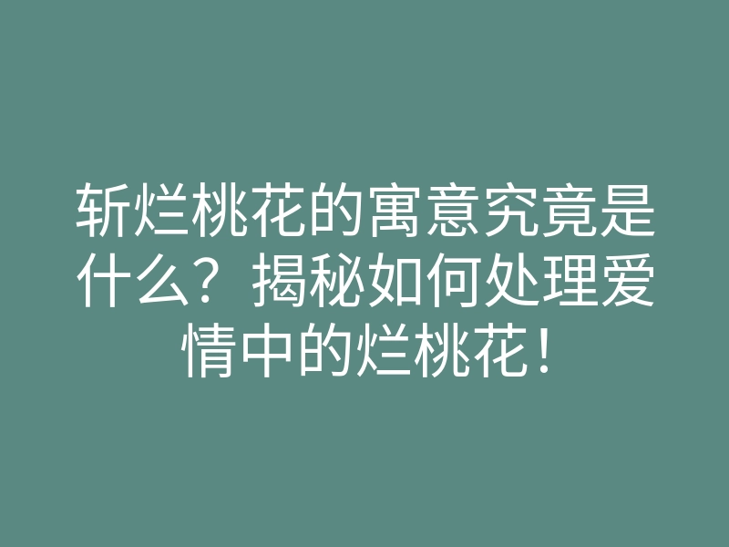 斩烂桃花的寓意究竟是什么?揭秘如何处理爱情中的烂桃花!