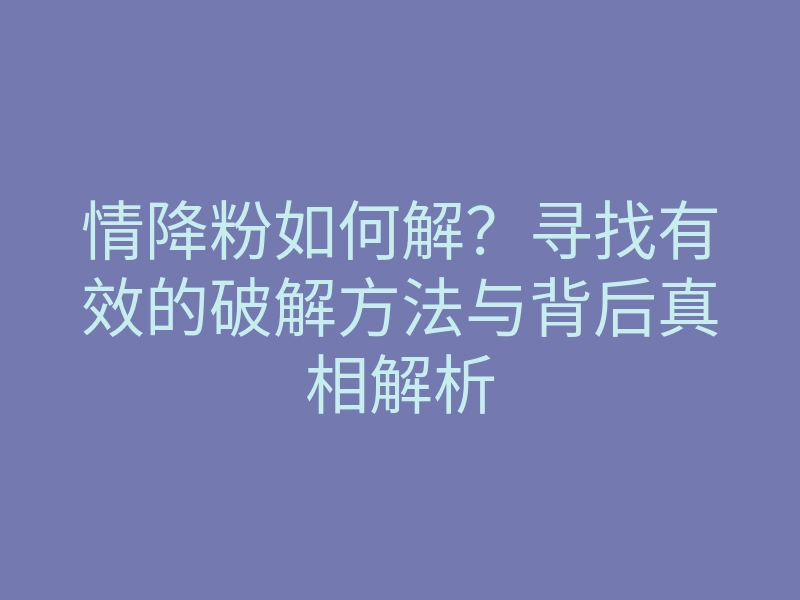 情降粉如何解?寻找有效的破解方法与背后真相解析