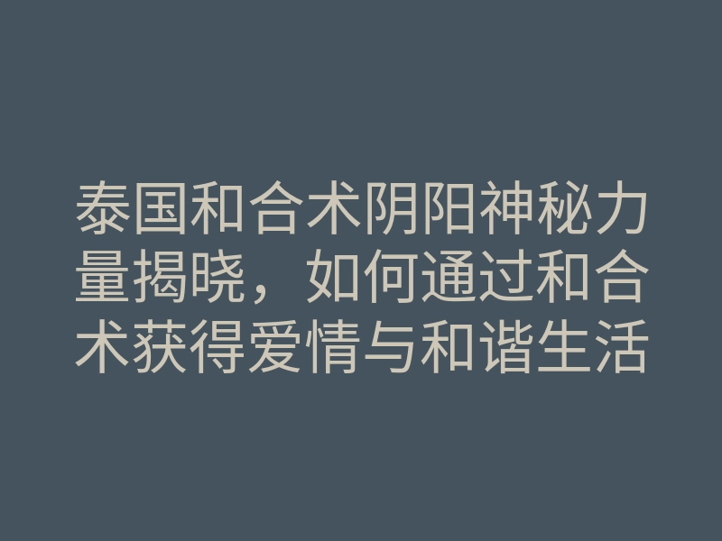 泰国和合术阴阳神秘力量揭晓,如何通过和合术获得爱情与和谐生活?