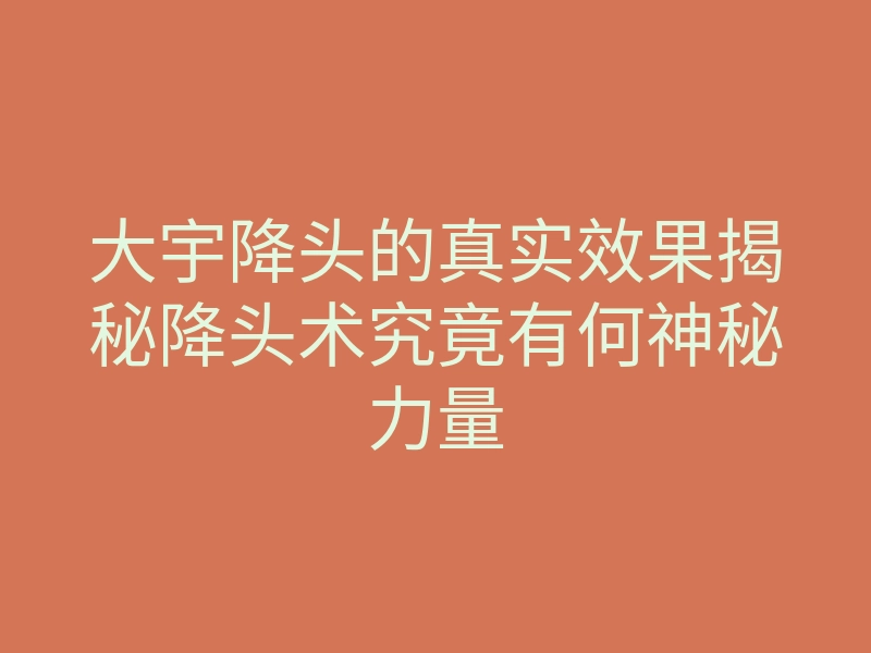 大宇降头的真实效果揭秘降头术究竟有何神秘力量