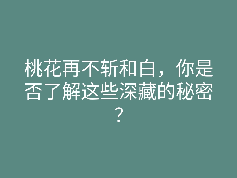 桃花再不斩和白,你是否了解这些深藏的秘密?