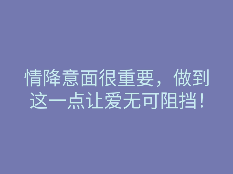 情降意面很重要,做到这一点让爱无可阻挡!