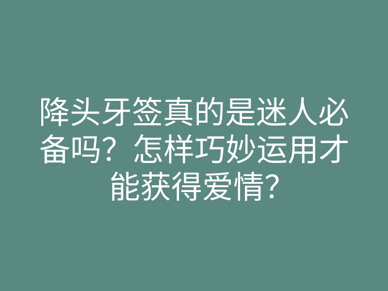 降头牙签真的是迷人必备吗?怎样巧妙运用才能获得爱情?