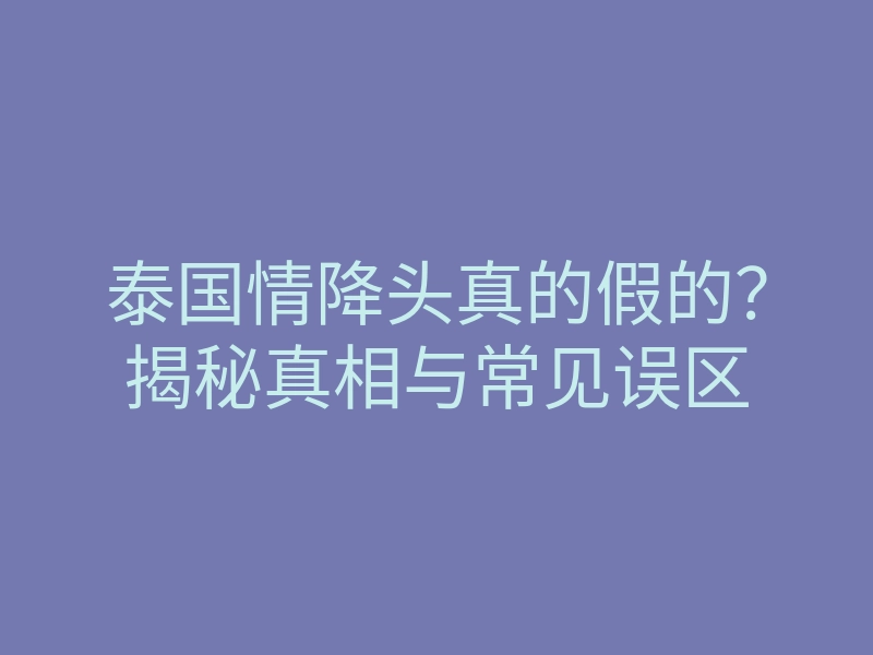 泰国情降头真的假的？揭秘真相与常见误区