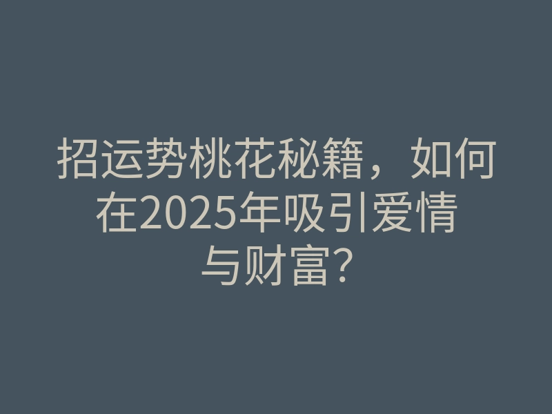 招运势桃花秘籍,如何在2025年吸引爱情与财富?