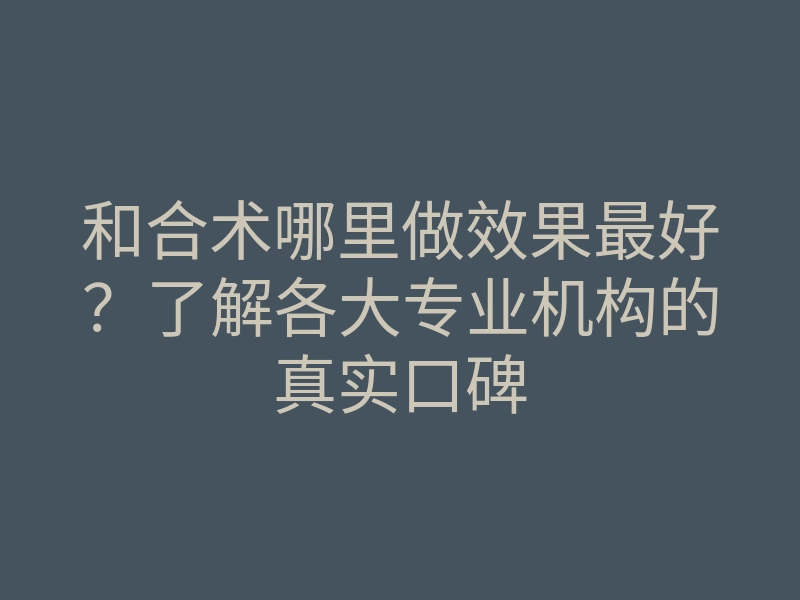 和合术哪里做效果最好?了解各大专业机构的真实口碑