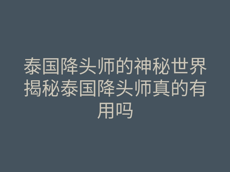 泰国降头师的神秘世界揭秘泰国降头师真的有用吗