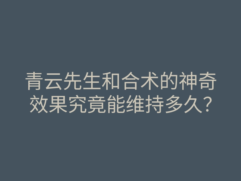 青云先生和合术的神奇效果究竟能维持多久?