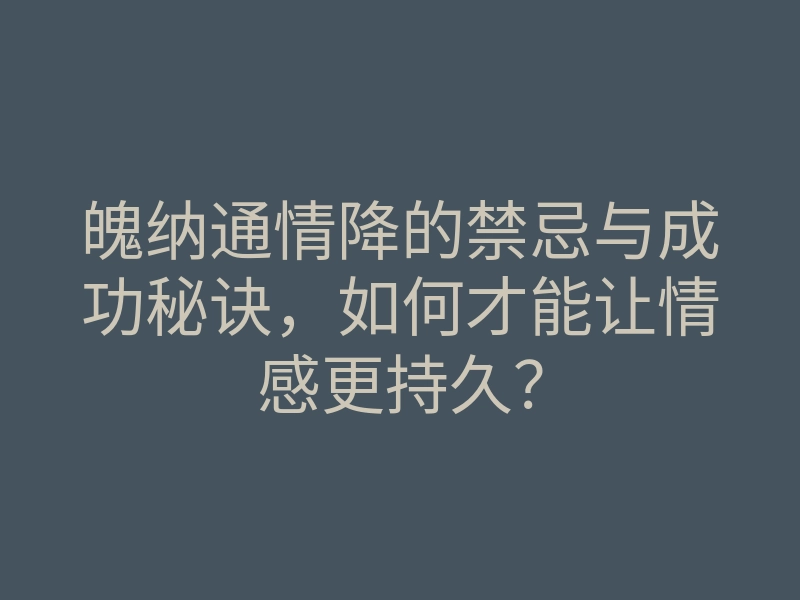 魄纳通情降的禁忌与成功秘诀,如何才能让情感更持久?