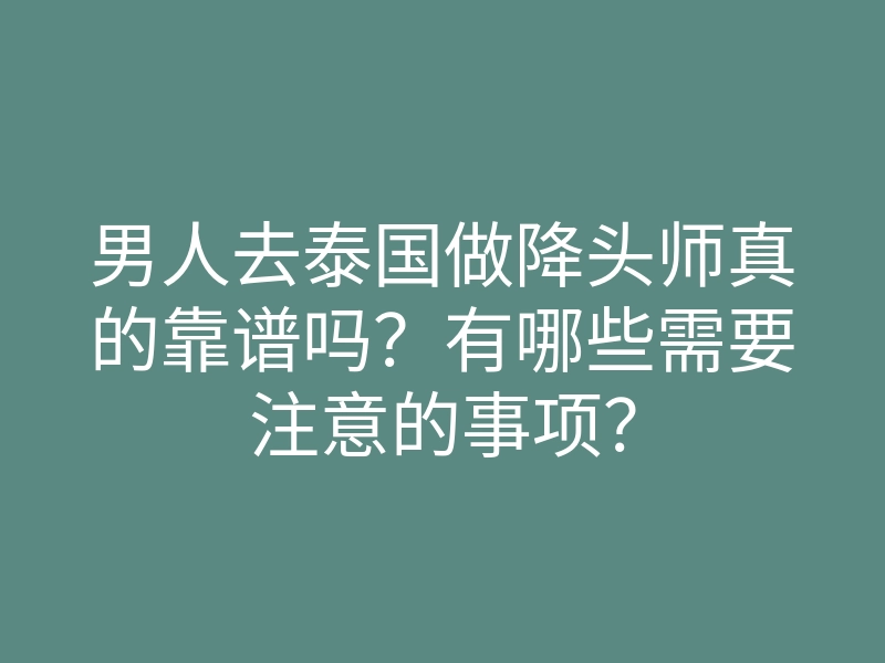 男人去泰国做降头师真的靠谱吗?有哪些需要注意的事项?